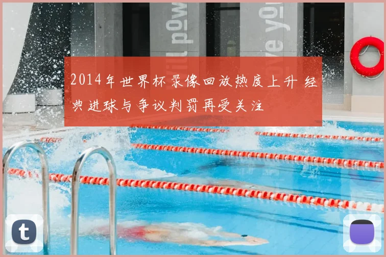 2014年世界杯录像回放热度上升 经典进球与争议判罚再受关注