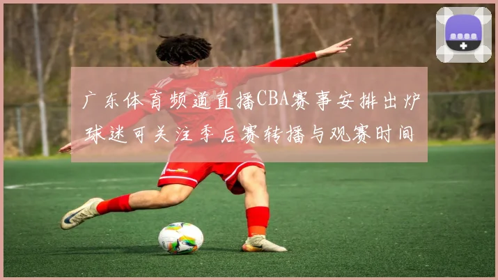 广东体育频道直播CBA赛事安排出炉 球迷可关注季后赛转播与观赛时间