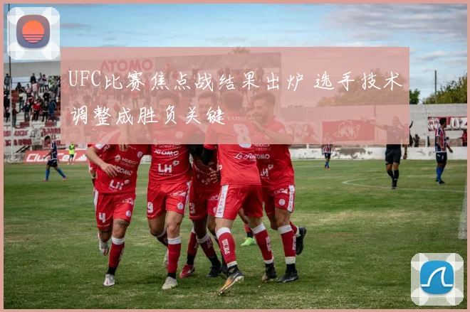 UFC比赛焦点战结果出炉 选手技术调整成胜负关键