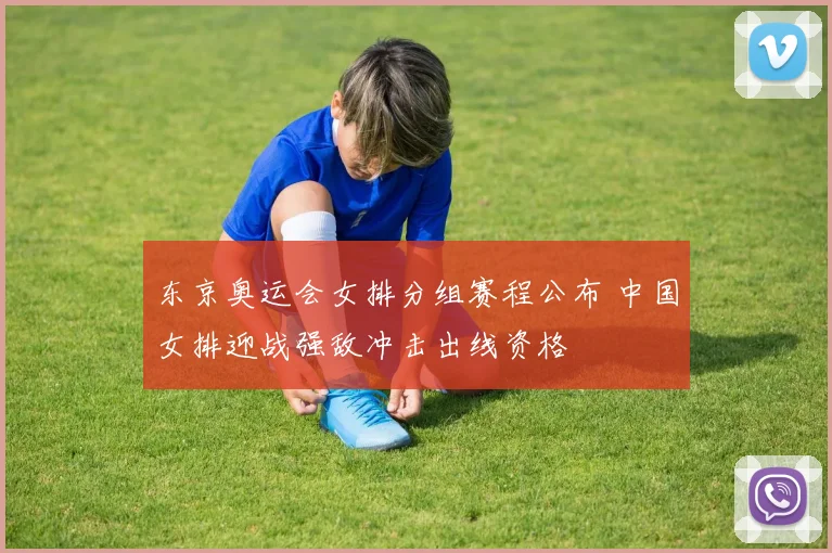 东京奥运会女排分组赛程公布 中国女排迎战强敌冲击出线资格