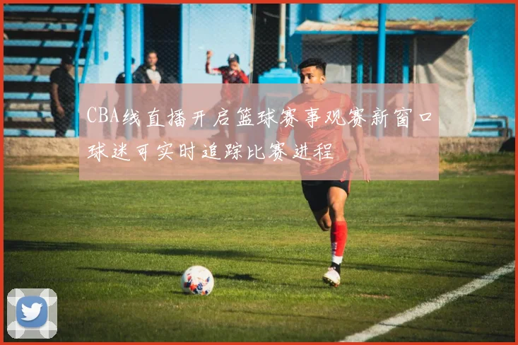 CBA线直播开启篮球赛事观赛新窗口球迷可实时追踪比赛进程