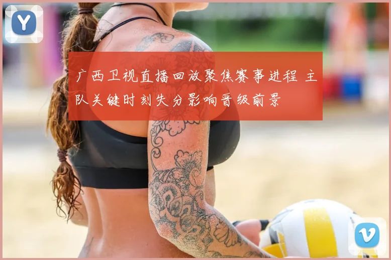 广西卫视直播回放聚焦赛事进程 主队关键时刻失分影响晋级前景