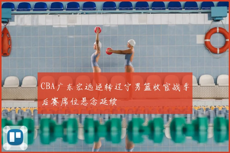 CBA广东宏远逆转辽宁男篮收官战季后赛席位悬念延续