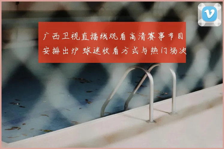 广西卫视直播线观看高清赛事节目安排出炉 球迷收看方式与热门场次同步更新