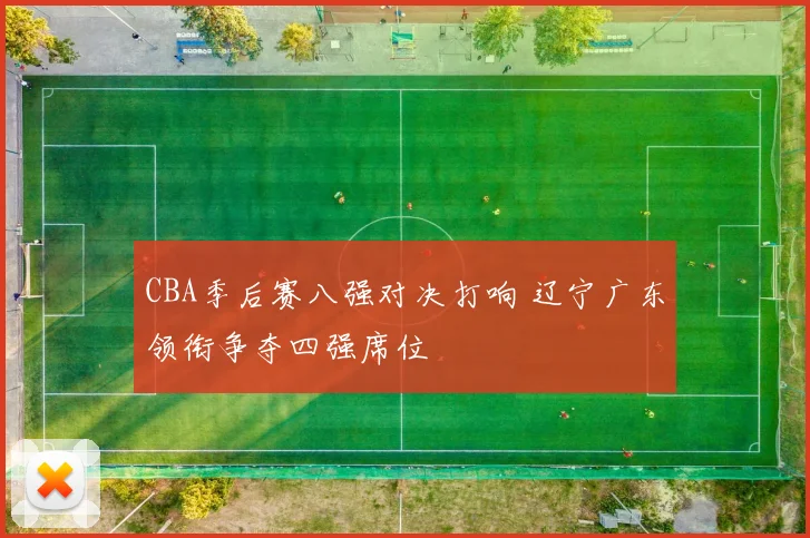 CBA季后赛八强对决打响 辽宁广东领衔争夺四强席位