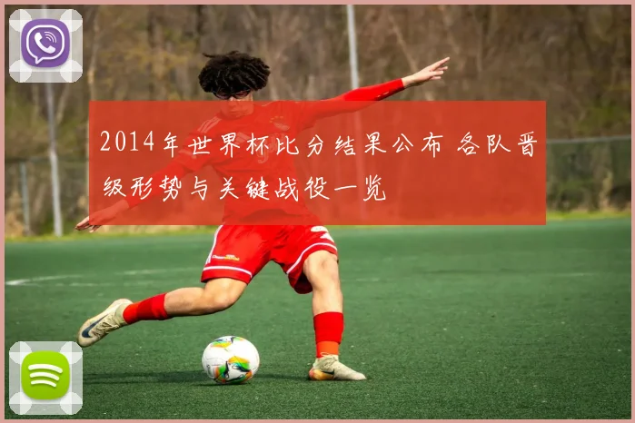2014年世界杯比分结果公布 各队晋级形势与关键战役一览