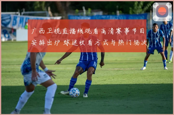 广西卫视直播线观看高清赛事节目安排出炉 球迷收看方式与热门场次同步更新