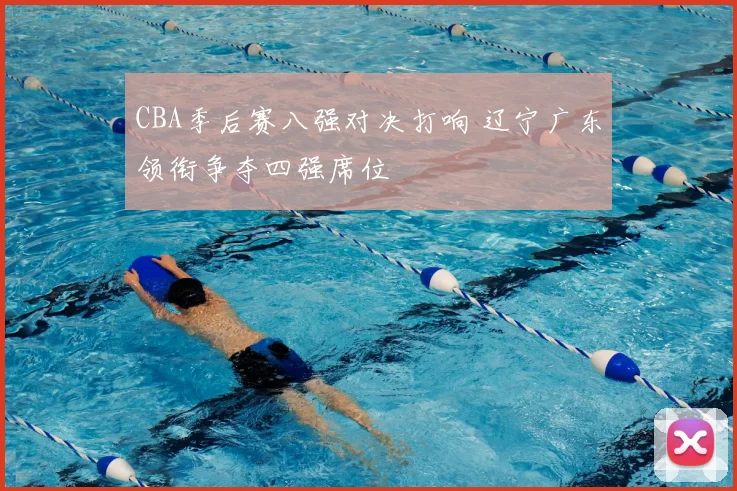 CBA季后赛八强对决打响 辽宁广东领衔争夺四强席位