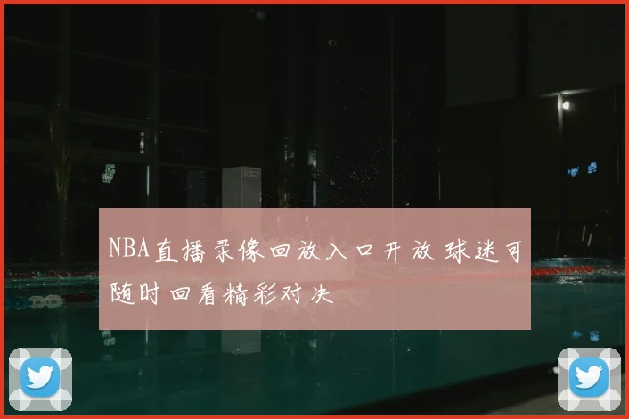 NBA直播录像回放入口开放 球迷可随时回看精彩对决