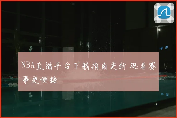 NBA直播平台下载指南更新 观看赛事更便捷