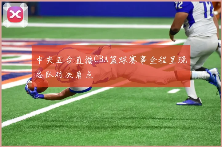 中央五台直播CBA篮球赛事全程呈现各队对决看点