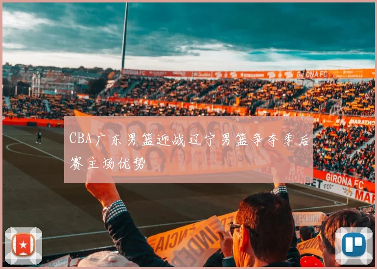CBA广东男篮迎战辽宁男篮争夺季后赛主场优势