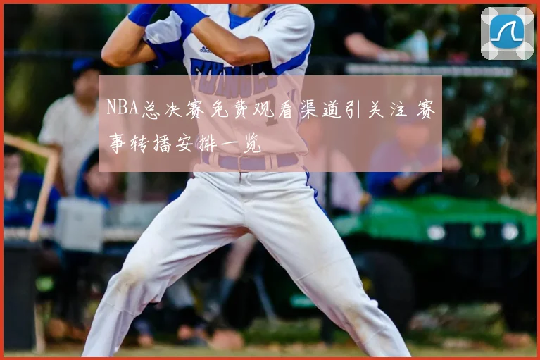 NBA总决赛免费观看渠道引关注 赛事转播安排一览