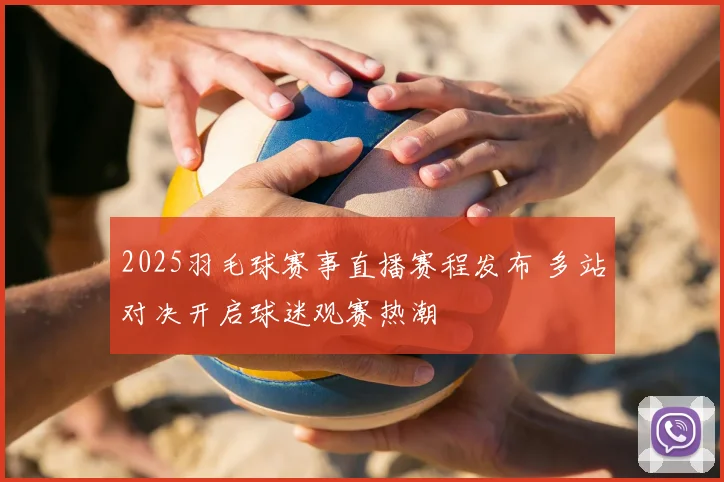 2025羽毛球赛事直播赛程发布 多站对决开启球迷观赛热潮