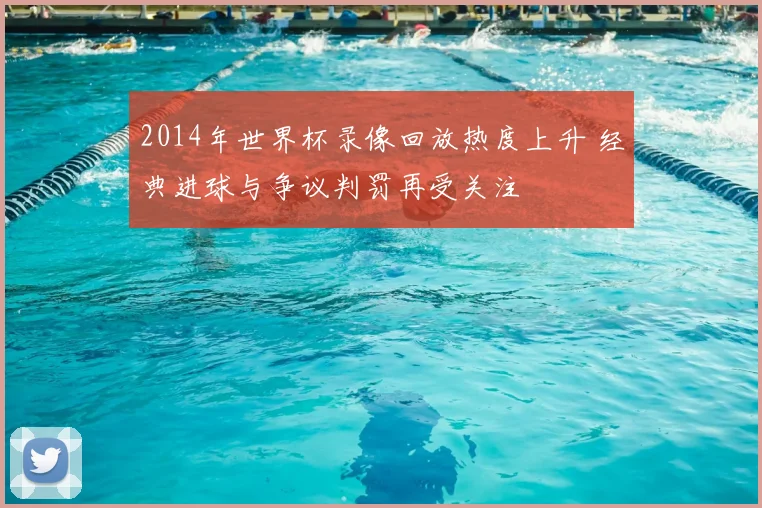 2014年世界杯录像回放热度上升 经典进球与争议判罚再受关注