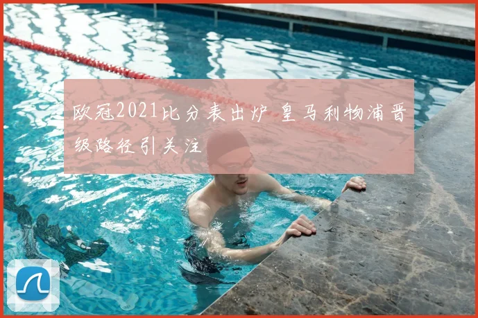 欧冠2021比分表出炉 皇马利物浦晋级路径引关注
