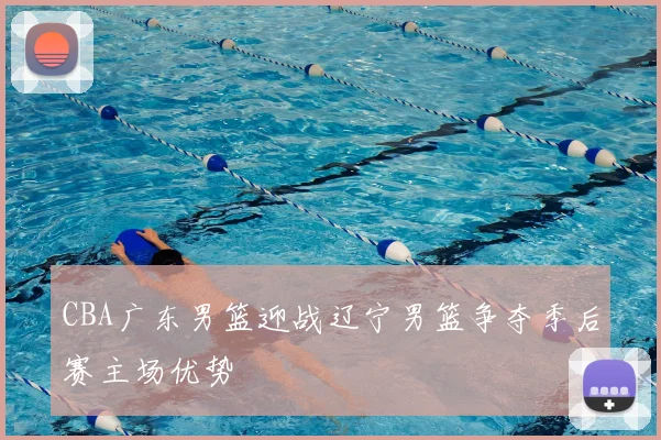 CBA广东男篮迎战辽宁男篮争夺季后赛主场优势