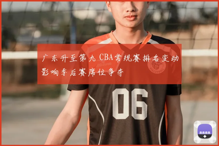 广东升至第九 CBA常规赛排名变动影响季后赛席位争夺