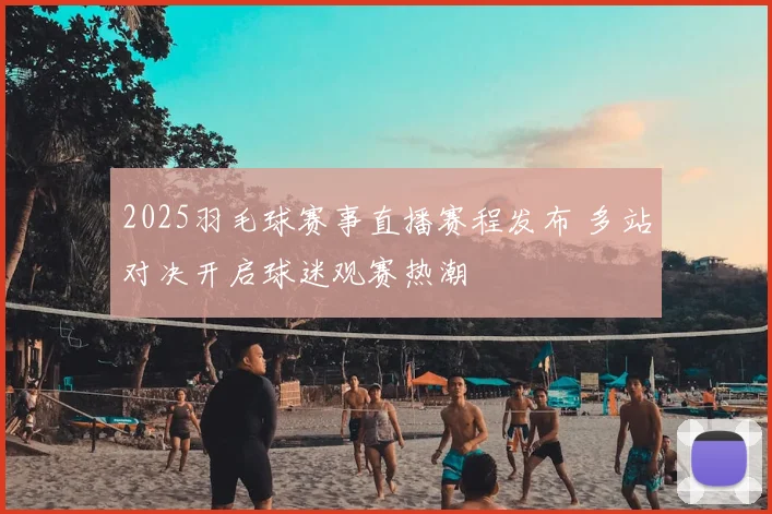 2025羽毛球赛事直播赛程发布 多站对决开启球迷观赛热潮