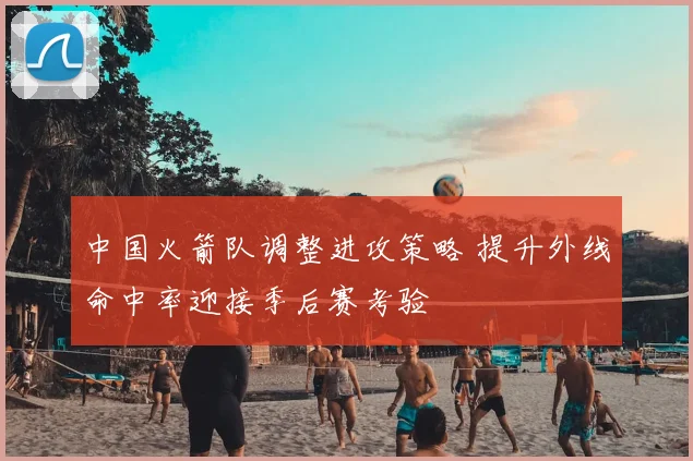 中国火箭队调整进攻策略 提升外线命中率迎接季后赛考验