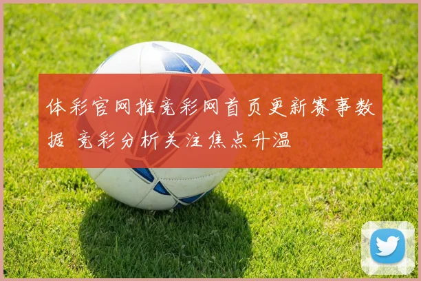 体彩官网推竞彩网首页更新赛事数据 竞彩分析关注焦点升温