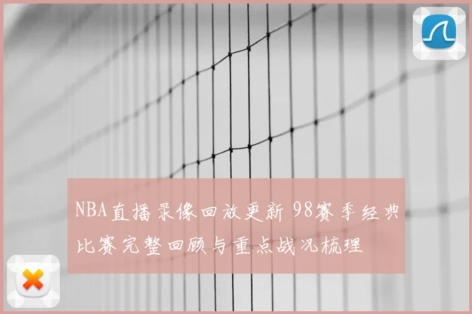 NBA直播录像回放更新 98赛季经典比赛完整回顾与重点战况梳理