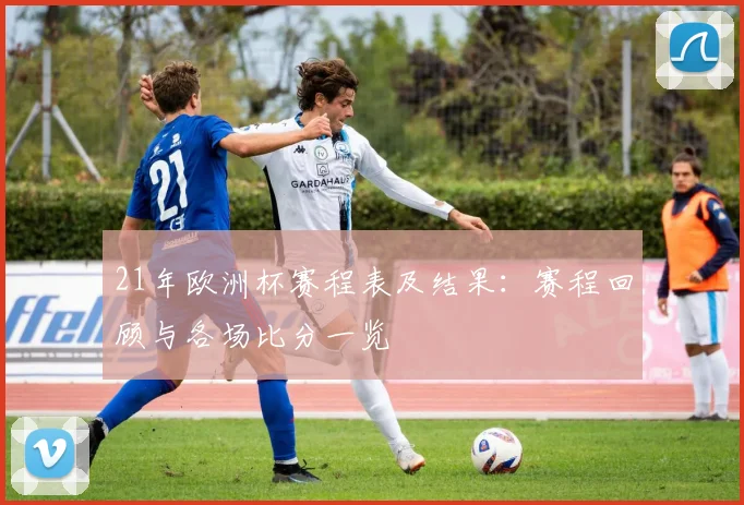 21年欧洲杯赛程表及结果：赛程回顾与各场比分一览