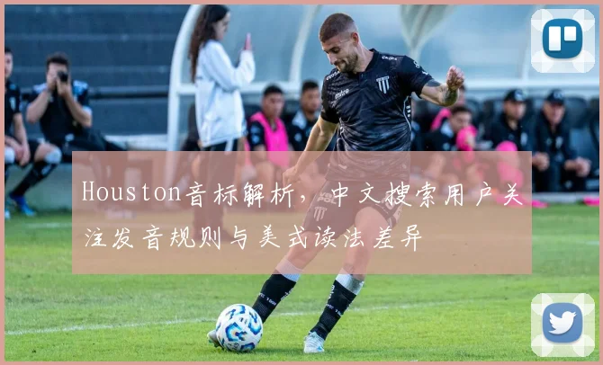 Houston音标解析，中文搜索用户关注发音规则与美式读法差异