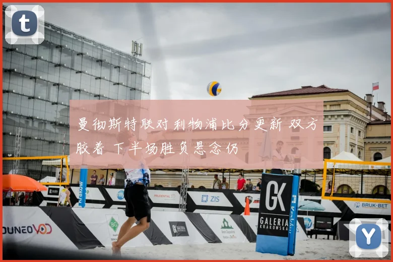曼彻斯特联对利物浦比分更新 双方胶着 下半场胜负悬念仍