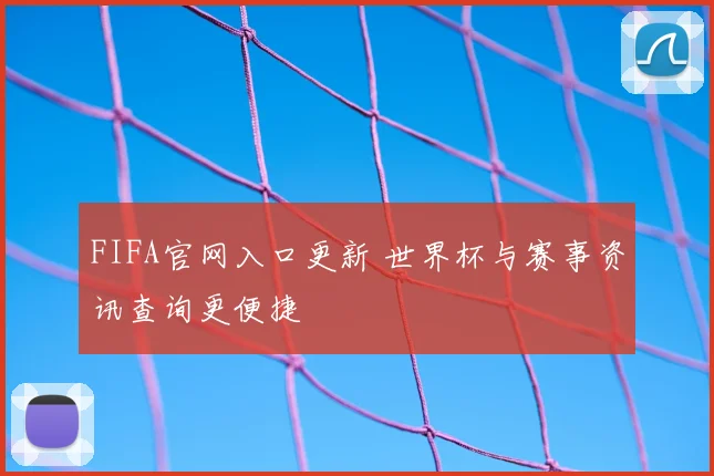 FIFA官网入口更新 世界杯与赛事资讯查询更便捷