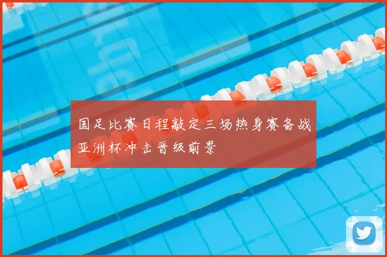 国足比赛日程敲定三场热身赛备战亚洲杯冲击晋级前景