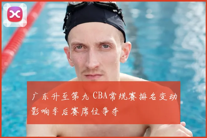 广东升至第九 CBA常规赛排名变动影响季后赛席位争夺