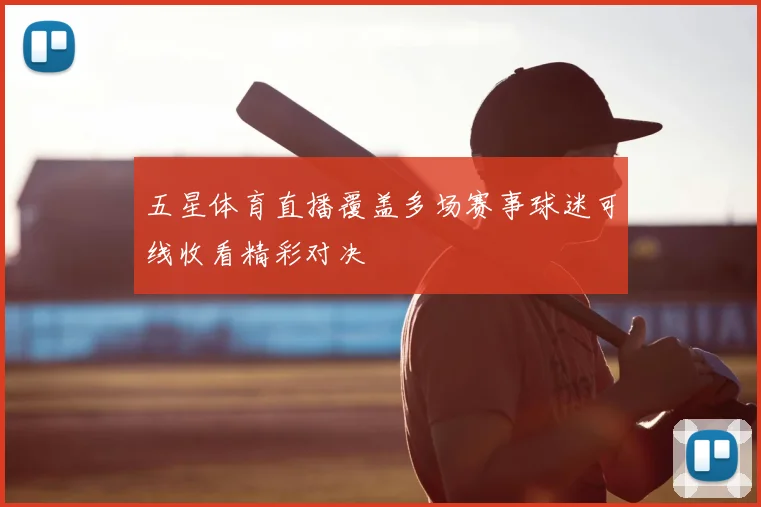 五星体育直播覆盖多场赛事球迷可线收看精彩对决
